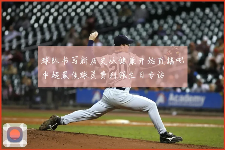 球队书写新历史从健康开始直播吧中超最佳球员费利佩生日专访