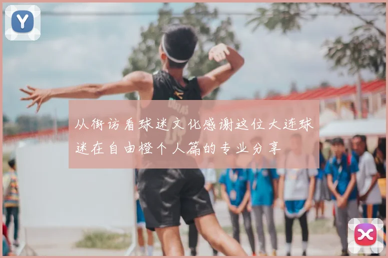 从街访看球迷文化感谢这位大连球迷在自由橙个人篇的专业分享