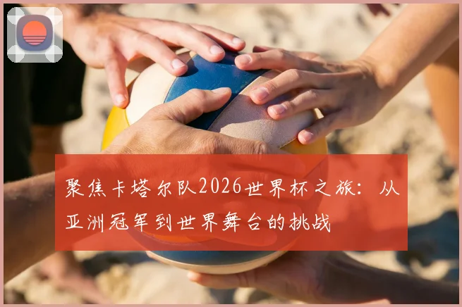 聚焦卡塔尔队2026世界杯之旅：从亚洲冠军到世界舞台的挑战