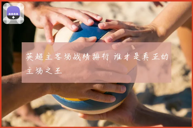 英超主客场战绩排行 谁才是真正的主场之王