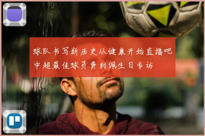 球队书写新历史从健康开始直播吧中超最佳球员费利佩生日专访