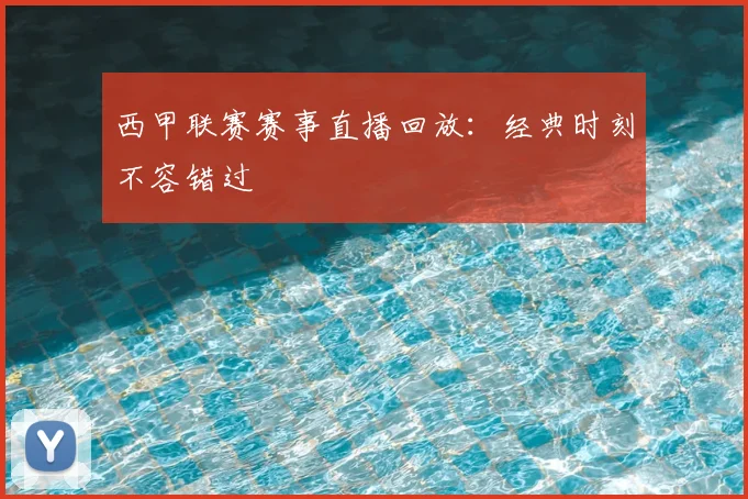 西甲联赛赛事直播回放：经典时刻不容错过