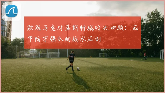 欧冠马竞对莱斯特城对决回顾：西甲防守强队的战术压制
