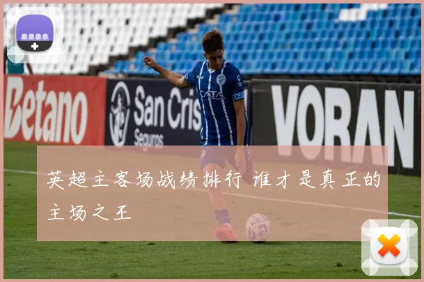 英超主客场战绩排行 谁才是真正的主场之王