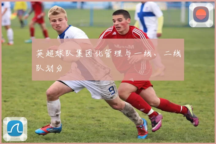 英超球队集团化管理与一线、二线队划分