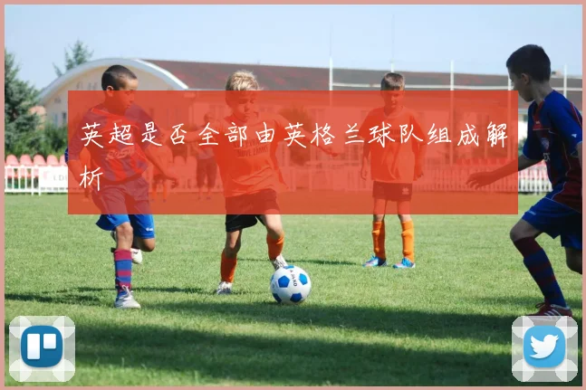英超是否全部由英格兰球队组成解析