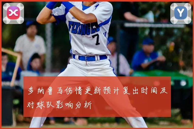 多纳鲁马伤情更新预计复出时间及对球队影响分析